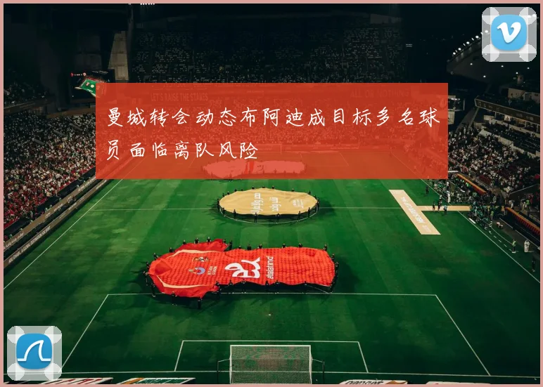 曼城转会动态布阿迪成目标多名球员面临离队风险