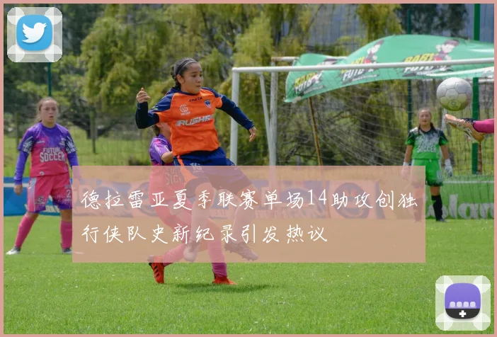 德拉雷亚夏季联赛单场14助攻创独行侠队史新纪录引发热议