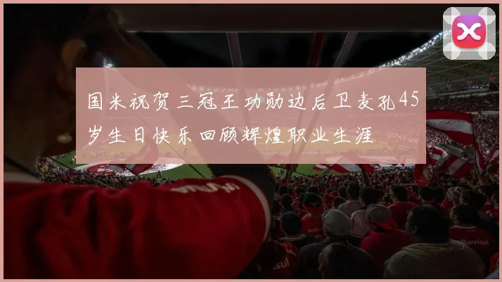 国米祝贺三冠王功勋边后卫麦孔45岁生日快乐回顾辉煌职业生涯