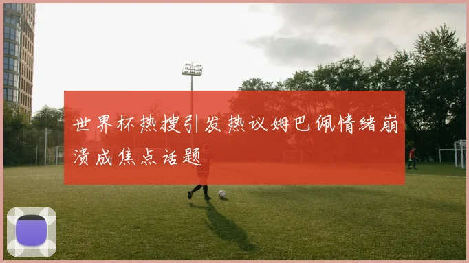 世界杯热搜引发热议姆巴佩情绪崩溃成焦点话题