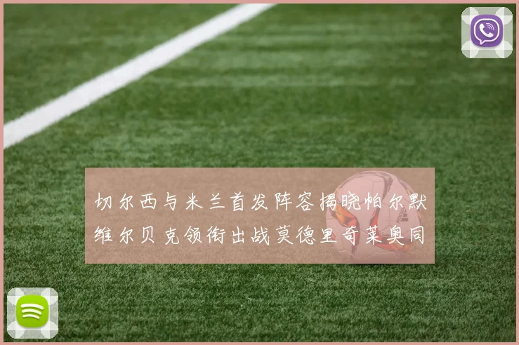 切尔西与米兰首发阵容揭晓帕尔默维尔贝克领衔出战莫德里奇莱奥同场竞技