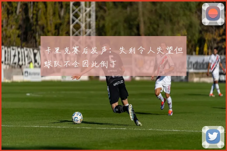 卡里克赛后发声：失利令人失望但球队不会因此倒下