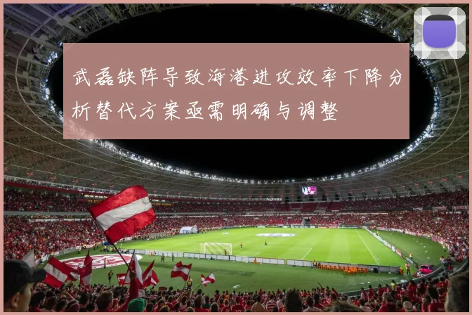 武磊缺阵导致海港进攻效率下降分析替代方案亟需明确与调整