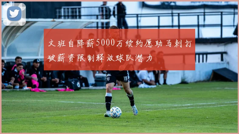 文班自降薪5000万续约愿助马刺打破薪资限制释放球队潜力