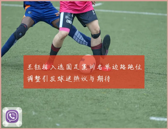王钰栋入选国足集训名单边路跑位调整引发球迷热议与期待