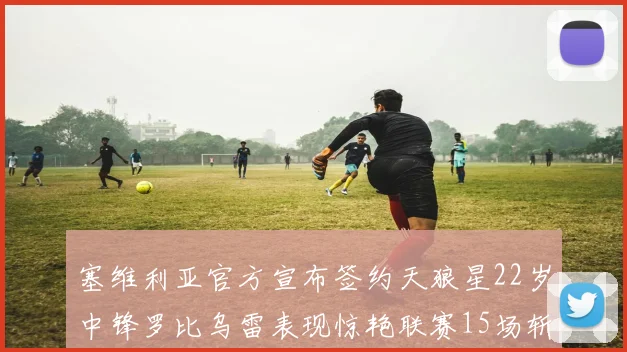 塞维利亚官方宣布签约天狼星22岁中锋罗比乌雷表现惊艳联赛15场斩获15球2助